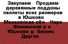 Закупаем / Продаем деревянные поддоны/паллеты всех размеров в Юшково - Московская обл., Наро-Фоминский р-н, Юшково д. Бизнес » Другое   